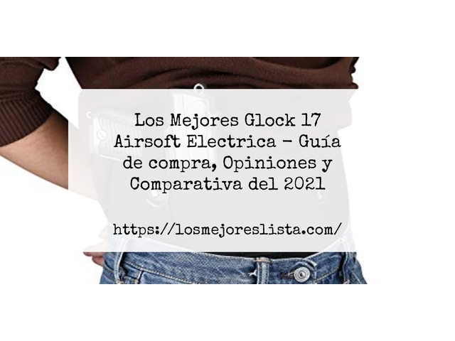 Los Mejores Glock 17 Airsoft Electrica - Guía de compra, Opiniones y Comparativa de 2024